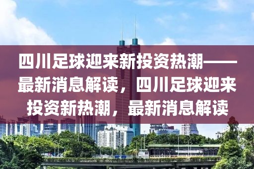 四川足球迎来新投资热潮——最新消息解读，四川足球迎来投资新热潮，最新消息解读-第1张图片-98直播吧