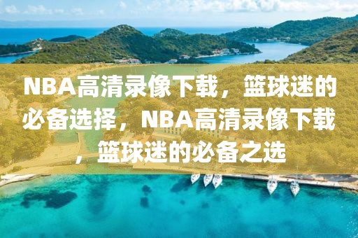 NBA高清录像下载，篮球迷的必备选择，NBA高清录像下载，篮球迷的必备之选-第1张图片-98直播吧