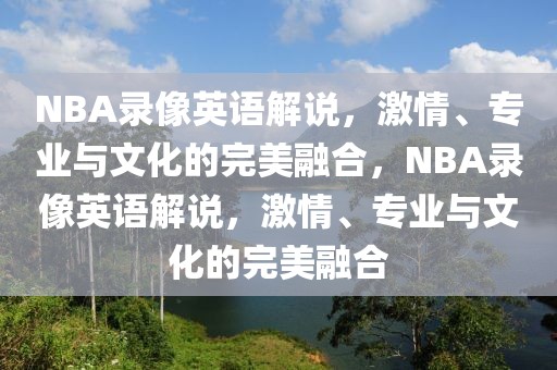 NBA录像英语解说，激情、专业与文化的完美融合，NBA录像英语解说，激情、专业与文化的完美融合-第1张图片-98直播吧