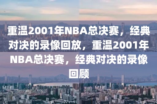 重温2001年NBA总决赛，经典对决的录像回放，重温2001年NBA总决赛，经典对决的录像回顾-第1张图片-98直播吧