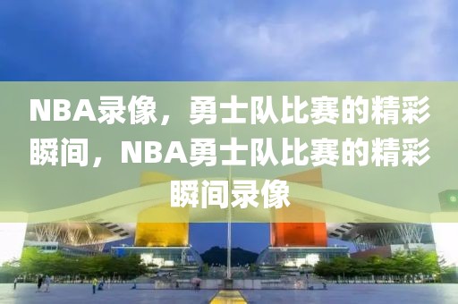 NBA录像，勇士队比赛的精彩瞬间，NBA勇士队比赛的精彩瞬间录像-第1张图片-98直播吧