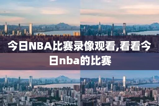 今日NBA比赛录像观看,看看今日nba的比赛-第1张图片-98直播吧