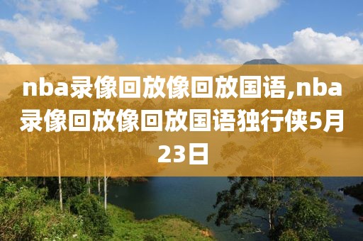 nba录像回放像回放国语,nba录像回放像回放国语独行侠5月23日-第1张图片-98直播吧