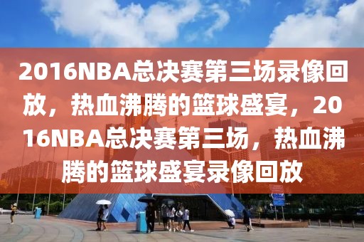 2016NBA总决赛第三场录像回放，热血沸腾的篮球盛宴，2016NBA总决赛第三场，热血沸腾的篮球盛宴录像回放-第1张图片-98直播吧