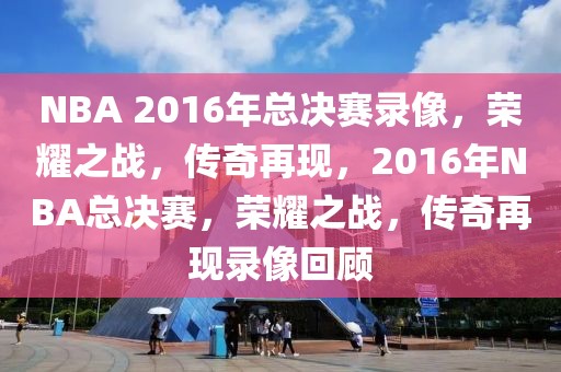 NBA 2016年总决赛录像，荣耀之战，传奇再现，2016年NBA总决赛，荣耀之战，传奇再现录像回顾-第1张图片-98直播吧