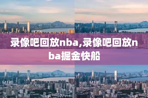 录像吧回放nba,录像吧回放nba掘金快船-第1张图片-98直播吧