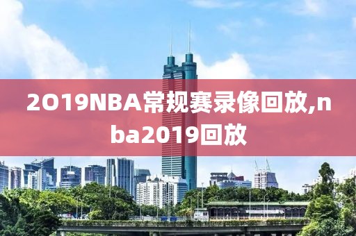 2O19NBA常规赛录像回放,nba2019回放-第1张图片-98直播吧