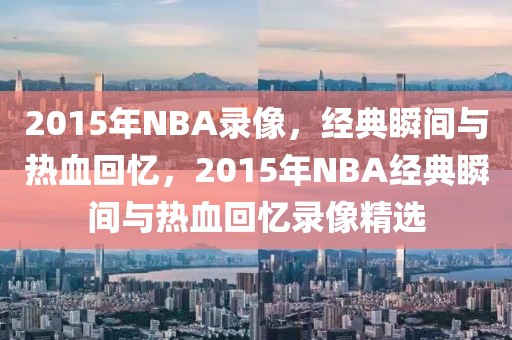 2015年NBA录像，经典瞬间与热血回忆，2015年NBA经典瞬间与热血回忆录像精选-第1张图片-98直播吧