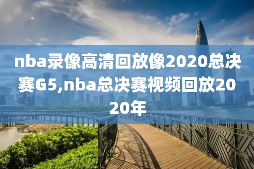 nba录像高清回放像2020总决赛G5,nba总决赛视频回放2020年-第1张图片-98直播吧