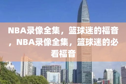 NBA录像全集，篮球迷的福音，NBA录像全集，篮球迷的必看福音-第1张图片-98直播吧