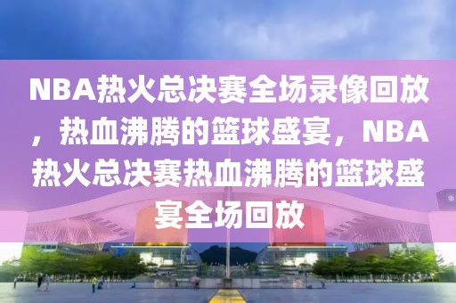 NBA热火总决赛全场录像回放，热血沸腾的篮球盛宴，NBA热火总决赛热血沸腾的篮球盛宴全场回放-第1张图片-98直播吧