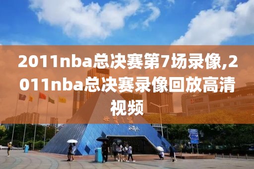 2011nba总决赛第7场录像,2011nba总决赛录像回放高清视频-第1张图片-98直播吧