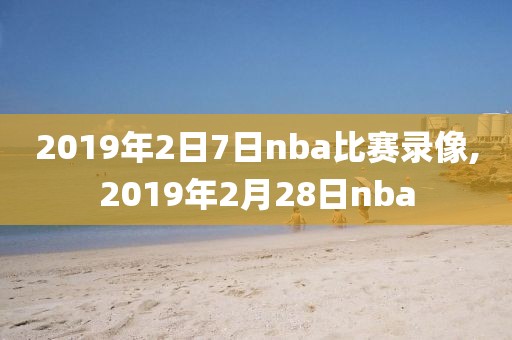 2019年2日7日nba比赛录像,2019年2月28日nba-第1张图片-98直播吧