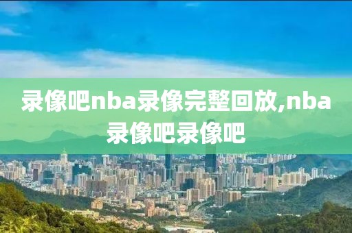 录像吧nba录像完整回放,nba录像吧录像吧-第1张图片-98直播吧