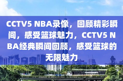 CCTV5 NBA录像，回顾精彩瞬间，感受篮球魅力，CCTV5 NBA经典瞬间回顾，感受篮球的无限魅力-第1张图片-98直播吧