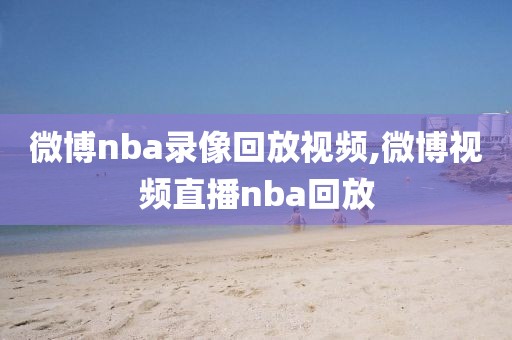 微博nba录像回放视频,微博视频直播nba回放-第1张图片-98直播吧