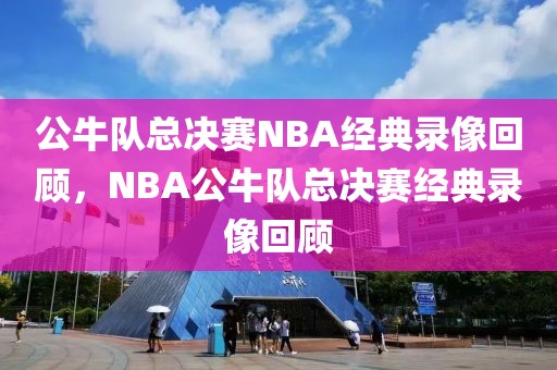 公牛队总决赛NBA经典录像回顾，NBA公牛队总决赛经典录像回顾-第1张图片-98直播吧