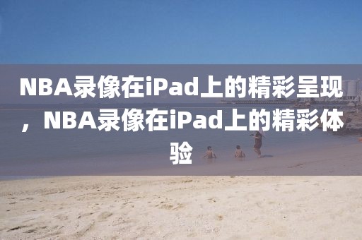 NBA录像在iPad上的精彩呈现，NBA录像在iPad上的精彩体验-第1张图片-98直播吧