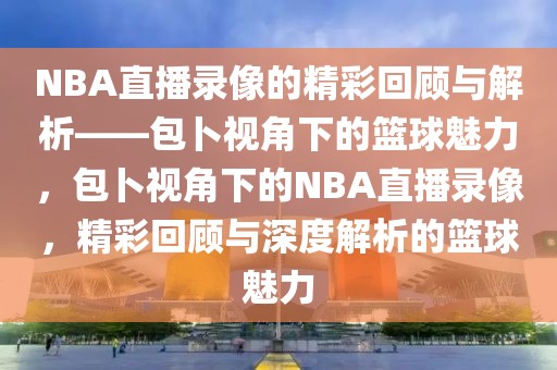 NBA直播录像的精彩回顾与解析——包卜视角下的篮球魅力，包卜视角下的NBA直播录像，精彩回顾与深度解析的篮球魅力-第1张图片-98直播吧