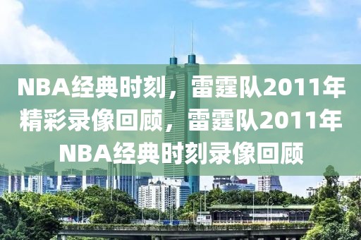 NBA经典时刻，雷霆队2011年精彩录像回顾，雷霆队2011年NBA经典时刻录像回顾-第1张图片-98直播吧