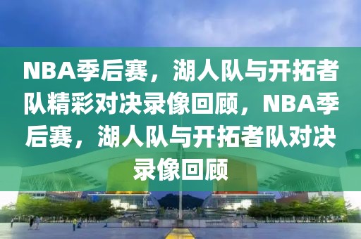 NBA季后赛，湖人队与开拓者队精彩对决录像回顾，NBA季后赛，湖人队与开拓者队对决录像回顾-第1张图片-98直播吧