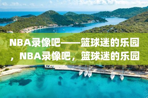 NBA录像吧——篮球迷的乐园，NBA录像吧，篮球迷的乐园-第1张图片-98直播吧