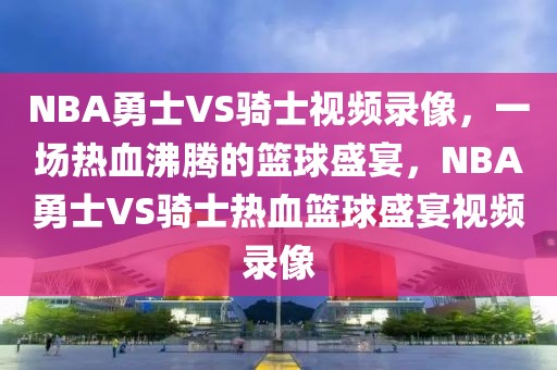 NBA勇士VS骑士视频录像，一场热血沸腾的篮球盛宴，NBA勇士VS骑士热血篮球盛宴视频录像-第1张图片-98直播吧