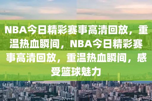 NBA今日精彩赛事高清回放，重温热血瞬间，NBA今日精彩赛事高清回放，重温热血瞬间，感受篮球魅力-第1张图片-98直播吧