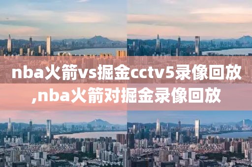 nba火箭vs掘金cctv5录像回放,nba火箭对掘金录像回放-第1张图片-98直播吧