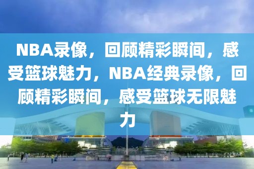 NBA录像，回顾精彩瞬间，感受篮球魅力，NBA经典录像，回顾精彩瞬间，感受篮球无限魅力-第1张图片-98直播吧