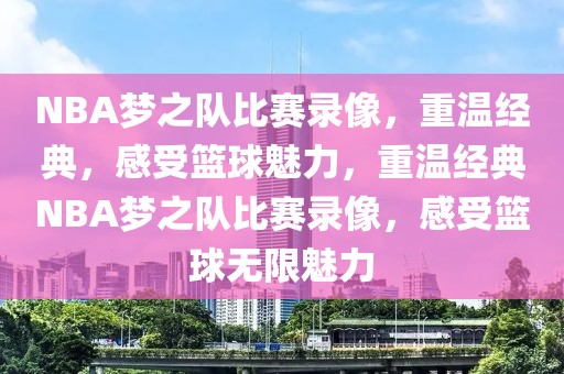 NBA梦之队比赛录像，重温经典，感受篮球魅力，重温经典NBA梦之队比赛录像，感受篮球无限魅力-第1张图片-98直播吧