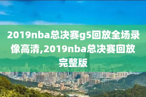 2019nba总决赛g5回放全场录像高清,2019nba总决赛回放完整版-第1张图片-98直播吧