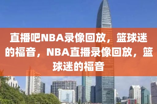 直播吧NBA录像回放，篮球迷的福音，NBA直播录像回放，篮球迷的福音-第1张图片-98直播吧