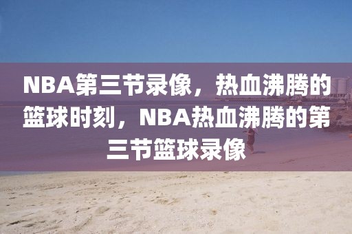 NBA第三节录像，热血沸腾的篮球时刻，NBA热血沸腾的第三节篮球录像-第1张图片-98直播吧