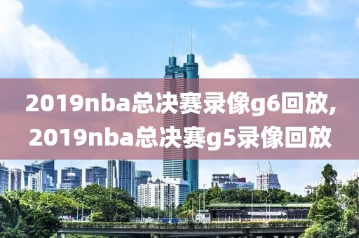 2019nba总决赛录像g6回放,2019nba总决赛g5录像回放-第1张图片-98直播吧