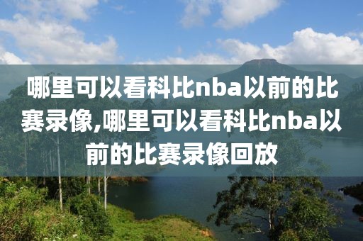 哪里可以看科比nba以前的比赛录像,哪里可以看科比nba以前的比赛录像回放-第1张图片-98直播吧