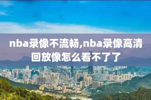 nba录像不流畅,nba录像高清回放像怎么看不了了-第1张图片-98直播吧