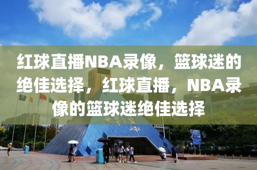 红球直播NBA录像，篮球迷的绝佳选择，红球直播，NBA录像的篮球迷绝佳选择-第1张图片-98直播吧