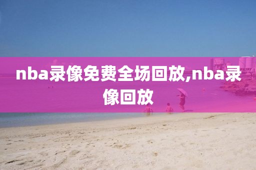 nba录像免费全场回放,nba录像回放-第1张图片-98直播吧