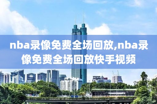 nba录像免费全场回放,nba录像免费全场回放快手视频-第1张图片-98直播吧