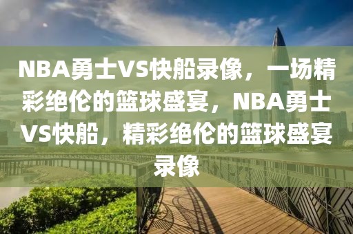 NBA勇士VS快船录像，一场精彩绝伦的篮球盛宴，NBA勇士VS快船，精彩绝伦的篮球盛宴录像-第1张图片-98直播吧