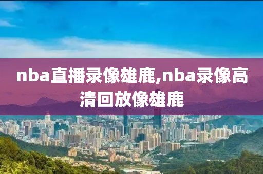 nba直播录像雄鹿,nba录像高清回放像雄鹿-第1张图片-98直播吧