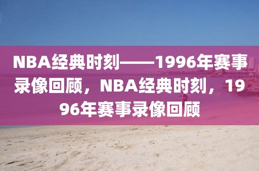 NBA经典时刻——1996年赛事录像回顾，NBA经典时刻，1996年赛事录像回顾-第1张图片-98直播吧