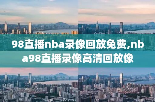 98直播nba录像回放免费,nba98直播录像高清回放像-第1张图片-98直播吧