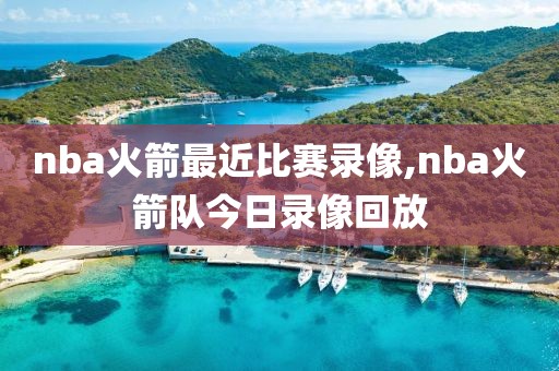 nba火箭最近比赛录像,nba火箭队今日录像回放-第1张图片-98直播吧