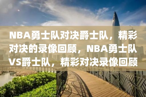 NBA勇士队对决爵士队，精彩对决的录像回顾，NBA勇士队VS爵士队，精彩对决录像回顾-第1张图片-98直播吧