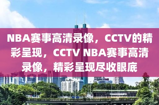 NBA赛事高清录像，CCTV的精彩呈现，CCTV NBA赛事高清录像，精彩呈现尽收眼底-第1张图片-98直播吧