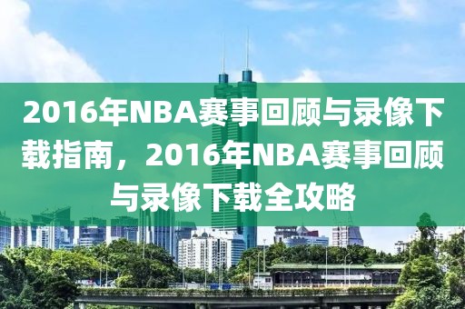 2016年NBA赛事回顾与录像下载指南，2016年NBA赛事回顾与录像下载全攻略-第1张图片-98直播吧