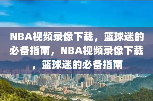 NBA视频录像下载，篮球迷的必备指南，NBA视频录像下载，篮球迷的必备指南-第1张图片-98直播吧