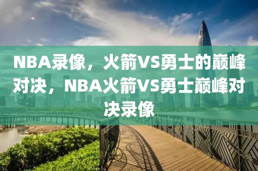 NBA录像，火箭VS勇士的巅峰对决，NBA火箭VS勇士巅峰对决录像-第1张图片-98直播吧